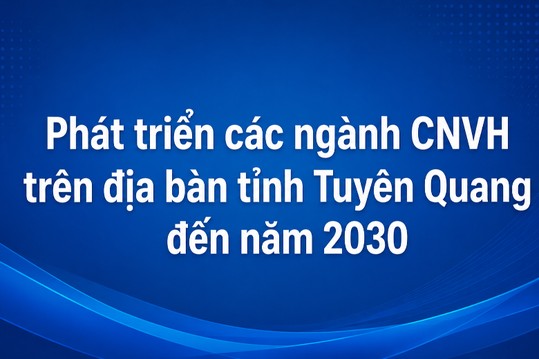 [Infographic]: Phát triển các ngành CNVH trên địa bàn tỉnh Tuyên Quang đến năm 2030